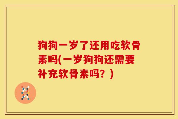 狗狗一岁了还用吃软骨素吗(一岁狗狗还需要补充软骨素吗？)