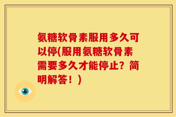 氨糖软骨素服用多久可以停(服用氨糖软骨素需要多久才能停止？简明解答！)