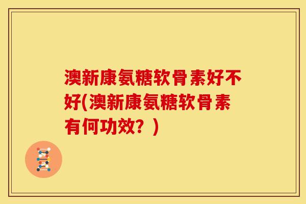 澳新康氨糖软骨素好不好(澳新康氨糖软骨素有何功效？)