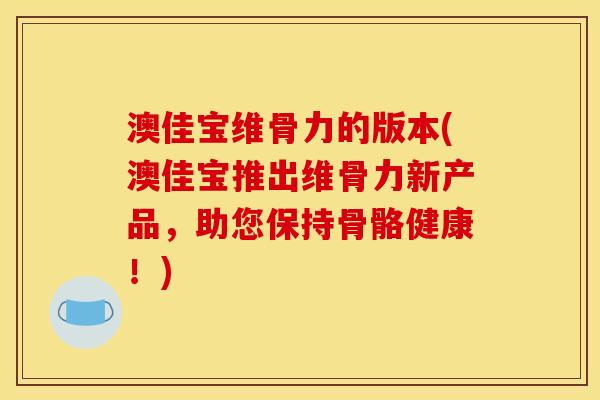 澳佳宝维骨力的版本(澳佳宝推出维骨力新产品，助您保持骨骼健康！)