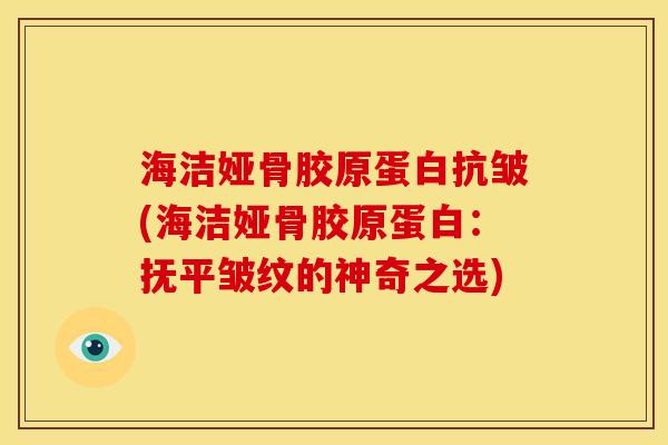 海洁娅骨胶原蛋白抗皱(海洁娅骨胶原蛋白：抚平皱纹的神奇之选)
