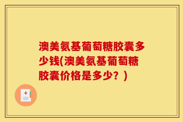 澳美氨基葡萄糖胶囊多少钱(澳美氨基葡萄糖胶囊价格是多少？)