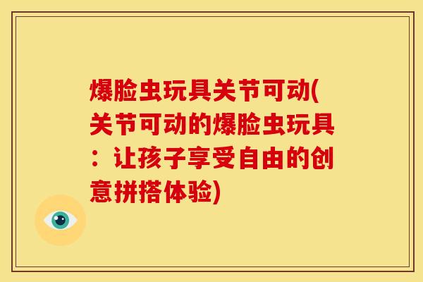 爆脸虫玩具关节可动(关节可动的爆脸虫玩具：让孩子享受自由的创意拼搭体验)
