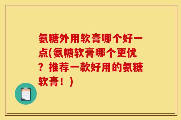 氨糖外用软膏哪个好一点(氨糖软膏哪个更优？推荐一款好用的氨糖软膏！)