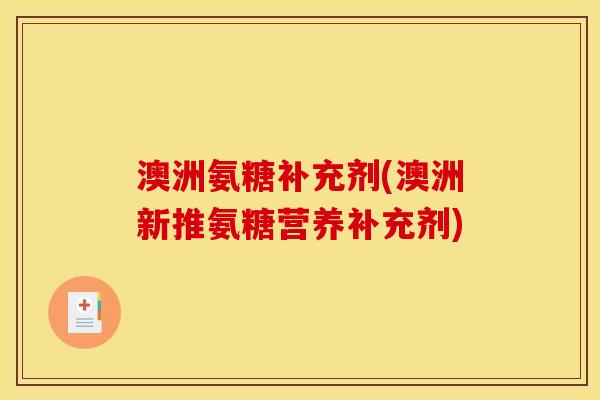 澳洲氨糖补充剂(澳洲新推氨糖营养补充剂)