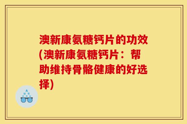 澳新康氨糖钙片的功效(澳新康氨糖钙片：帮助维持骨骼健康的好选择)