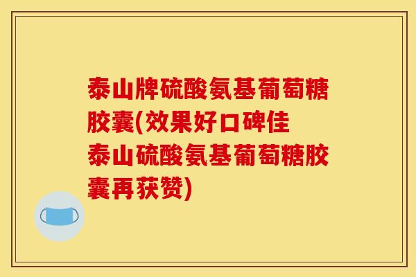 泰山牌硫酸氨基葡萄糖胶囊(效果好口碑佳 泰山硫酸氨基葡萄糖胶囊再获赞)