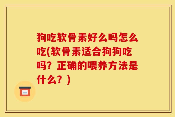 狗吃软骨素好么吗怎么吃(软骨素适合狗狗吃吗？正确的喂养方法是什么？)
