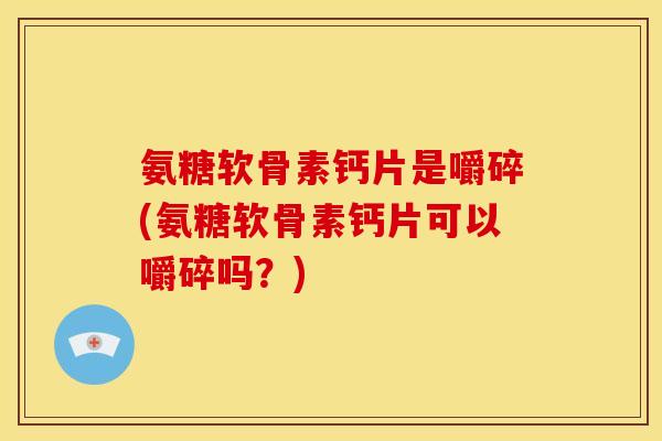 氨糖软骨素钙片是嚼碎(氨糖软骨素钙片可以嚼碎吗？)
