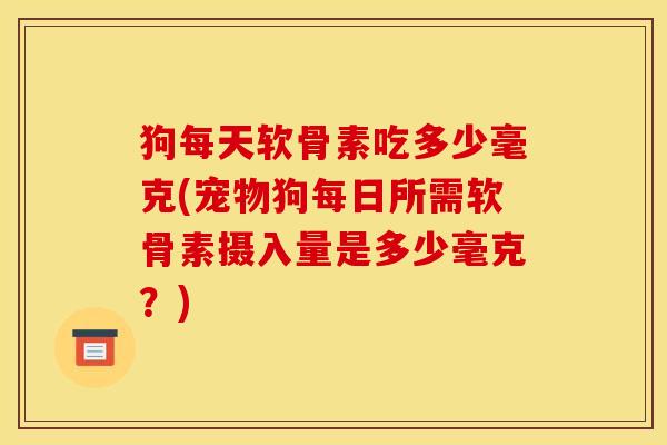 狗每天软骨素吃多少毫克(宠物狗每日所需软骨素摄入量是多少毫克？)