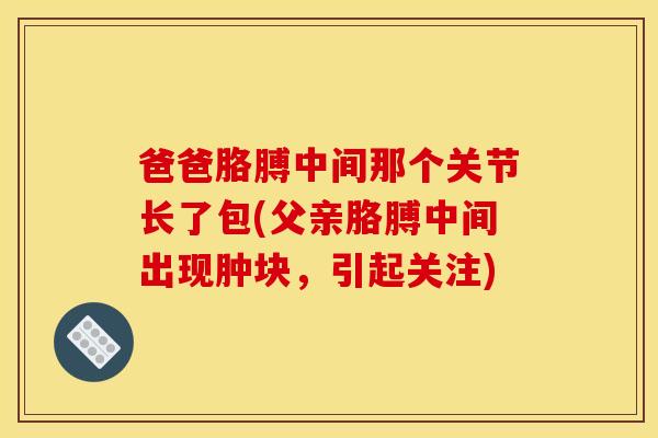爸爸胳膊中间那个关节长了包(父亲胳膊中间出现肿块，引起关注)