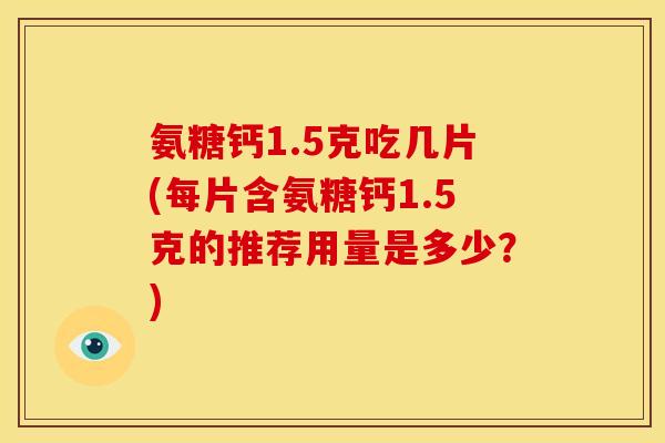 氨糖钙1.5克吃几片(每片含氨糖钙1.5克的推荐用量是多少？)