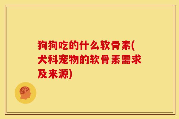 狗狗吃的什么软骨素(犬科宠物的软骨素需求及来源)