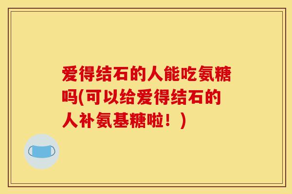 爱得结石的人能吃氨糖吗(可以给爱得结石的人补氨基糖啦！)