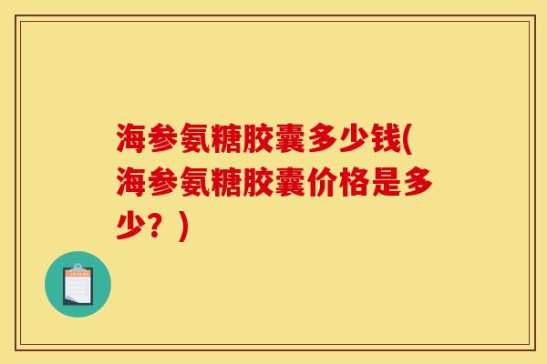 海参氨糖胶囊多少钱(海参氨糖胶囊价格是多少？)