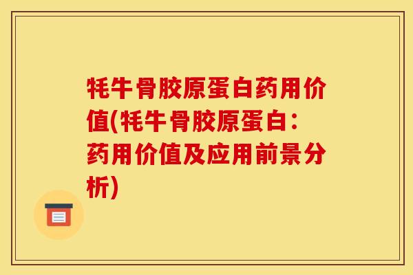 牦牛骨胶原蛋白药用价值(牦牛骨胶原蛋白：药用价值及应用前景分析)