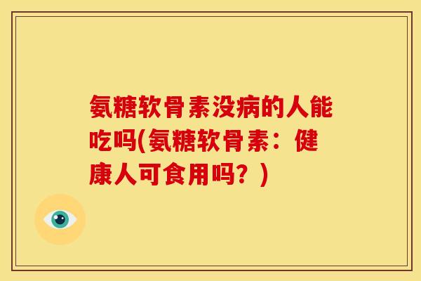 氨糖软骨素没病的人能吃吗(氨糖软骨素：健康人可食用吗？)