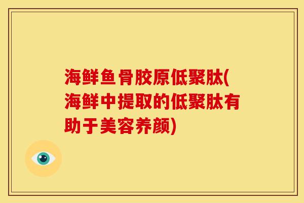 海鲜鱼骨胶原低聚肽(海鲜中提取的低聚肽有助于美容养颜)