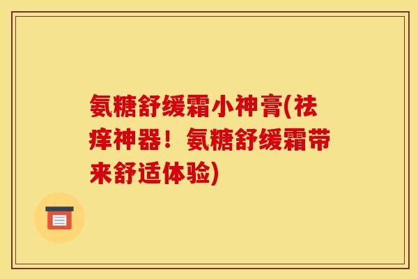氨糖舒缓霜小神膏(祛痒神器！氨糖舒缓霜带来舒适体验)
