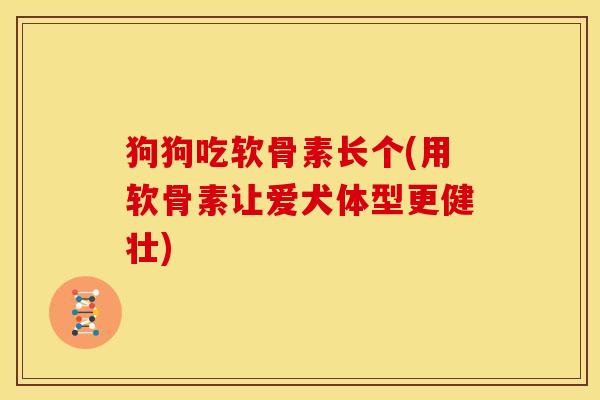 狗狗吃软骨素长个(用软骨素让爱犬体型更健壮)