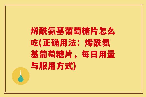 烯酰氨基葡萄糖片怎么吃(正确用法：烯酰氨基葡萄糖片，每日用量与服用方式)