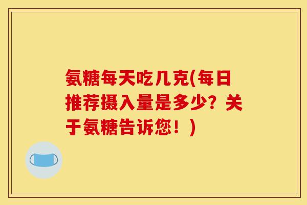 氨糖每天吃几克(每日推荐摄入量是多少？关于氨糖告诉您！)