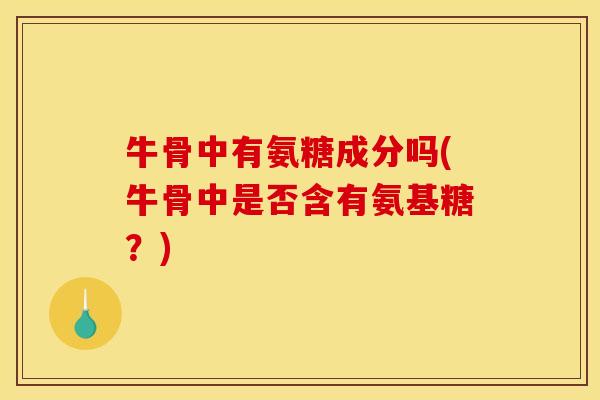 牛骨中有氨糖成分吗(牛骨中是否含有氨基糖？)