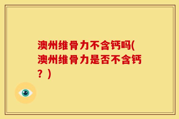 澳州维骨力不含钙吗(澳州维骨力是否不含钙？)