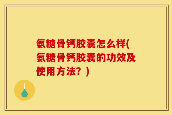 氨糖骨钙胶囊怎么样(氨糖骨钙胶囊的功效及使用方法？)
