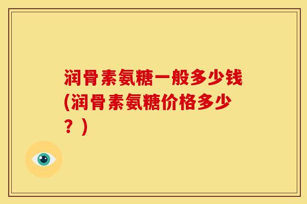 润骨素氨糖一般多少钱(润骨素氨糖价格多少？)