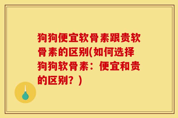 狗狗便宜软骨素跟贵软骨素的区别(如何选择狗狗软骨素：便宜和贵的区别？)