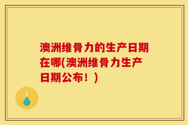 澳洲维骨力的生产日期在哪(澳洲维骨力生产日期公布！)