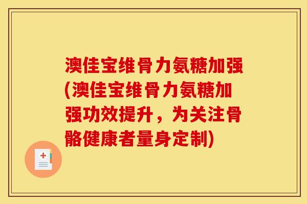 澳佳宝维骨力氨糖加强(澳佳宝维骨力氨糖加强功效提升，为关注骨骼健康者量身定制)