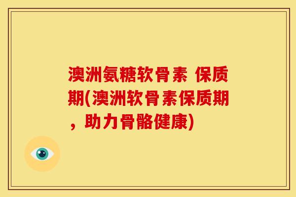 澳洲氨糖软骨素 保质期(澳洲软骨素保质期，助力骨骼健康)