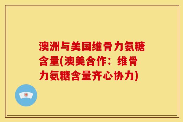 澳洲与美国维骨力氨糖含量(澳美合作：维骨力氨糖含量齐心协力)