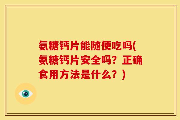 氨糖钙片能随便吃吗(氨糖钙片安全吗？正确食用方法是什么？)