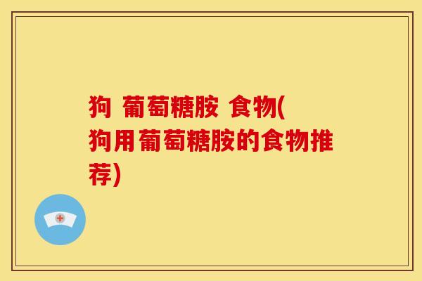 狗 葡萄糖胺 食物(狗用葡萄糖胺的食物推荐)