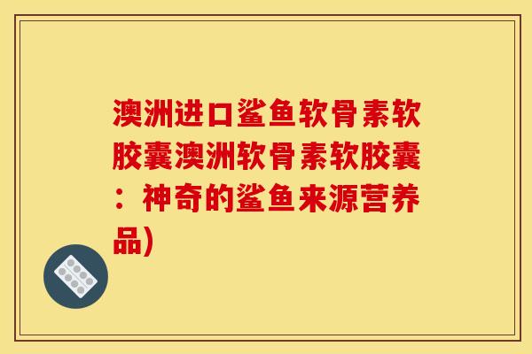 澳洲进口鲨鱼软骨素软胶囊澳洲软骨素软胶囊：神奇的鲨鱼来源营养品)