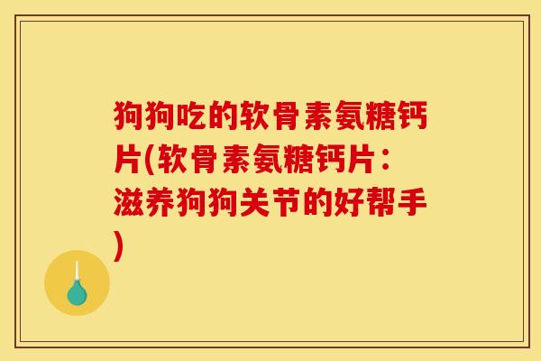 狗狗吃的软骨素氨糖钙片(软骨素氨糖钙片：滋养狗狗关节的好帮手)