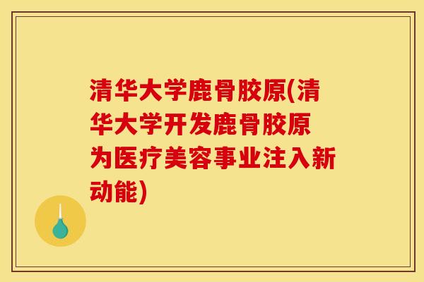 清华大学鹿骨胶原(清华大学开发鹿骨胶原 为医疗美容事业注入新动能)