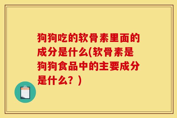 狗狗吃的软骨素里面的成分是什么(软骨素是狗狗食品中的主要成分是什么？)