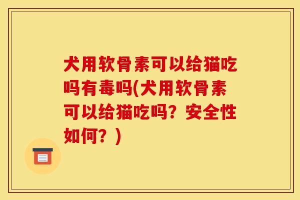 犬用软骨素可以给猫吃吗有毒吗(犬用软骨素可以给猫吃吗？安全性如何？)
