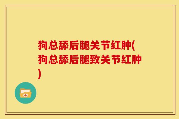 狗总舔后腿关节红肿(狗总舔后腿致关节红肿)