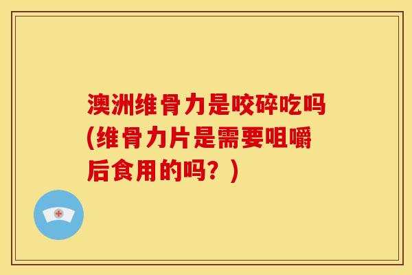 澳洲维骨力是咬碎吃吗(维骨力片是需要咀嚼后食用的吗？)