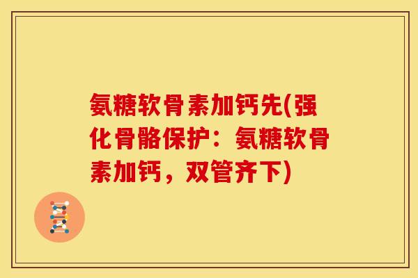 氨糖软骨素加钙先(强化骨骼保护：氨糖软骨素加钙，双管齐下)