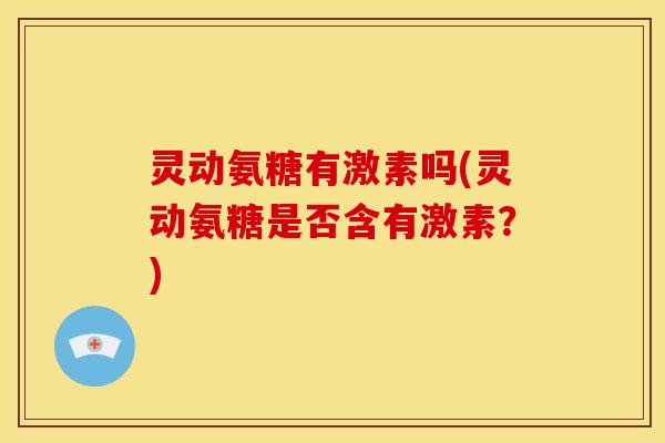 灵动氨糖有激素吗(灵动氨糖是否含有激素？)