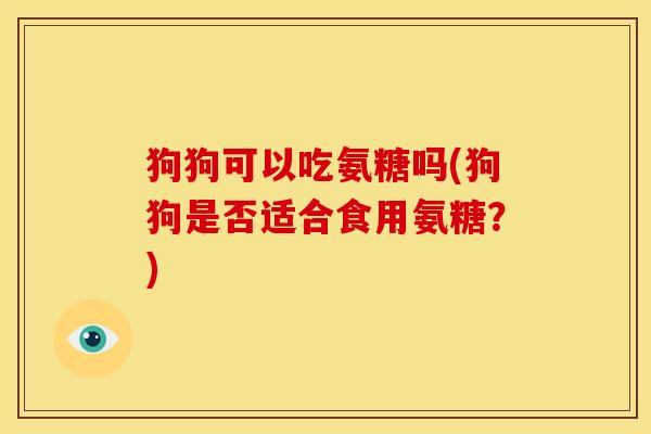 狗狗可以吃氨糖吗(狗狗是否适合食用氨糖？)