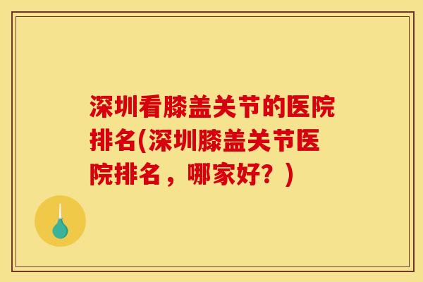 深圳看膝盖关节的医院排名(深圳膝盖关节医院排名，哪家好？)