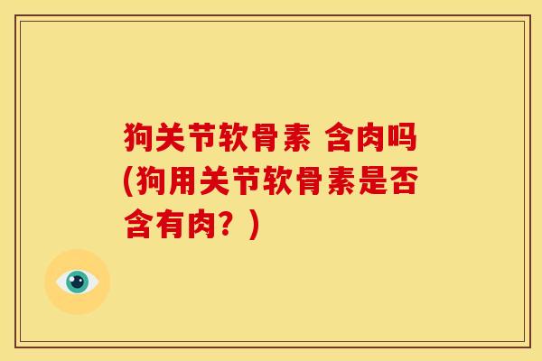 狗关节软骨素 含肉吗(狗用关节软骨素是否含有肉？)