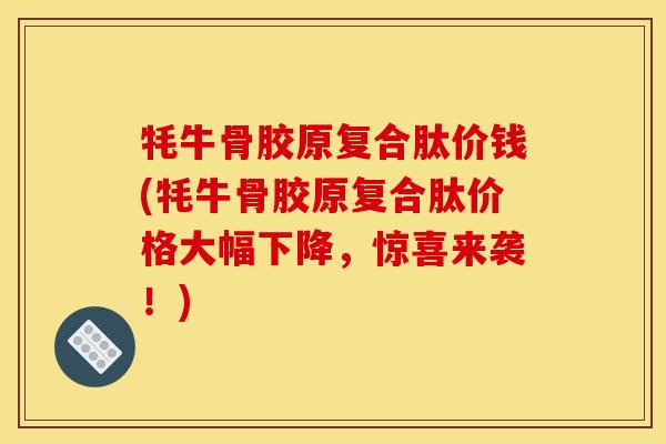牦牛骨胶原复合肽价钱(牦牛骨胶原复合肽价格大幅下降，惊喜来袭！)